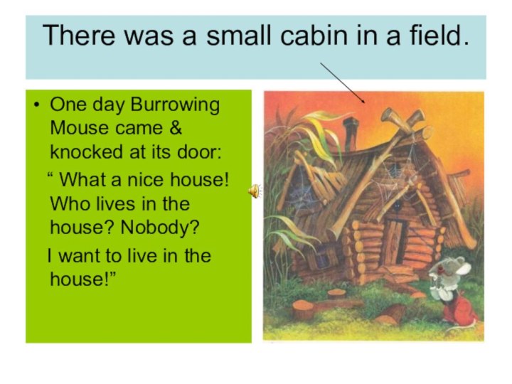 There was a small cabin in a field.One day Burrowing Mouse came