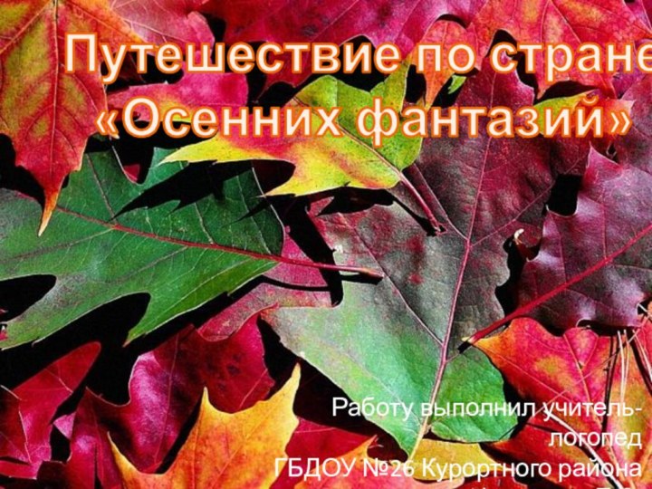 Путешествие по стране «Осенних фантазий»Работу выполнил учитель-логопедГБДОУ №26 Курортного районаФилатова Е.С.