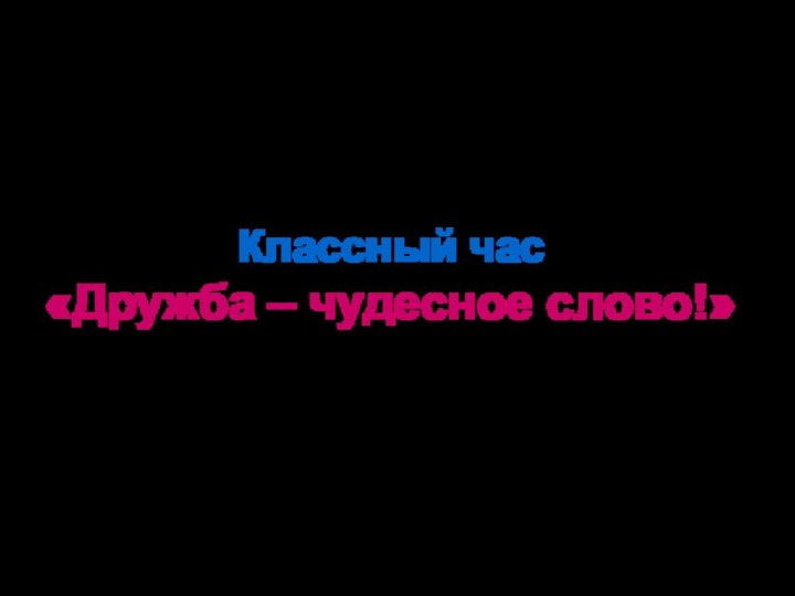 Классный час  «Дружба – чудесное слово!»