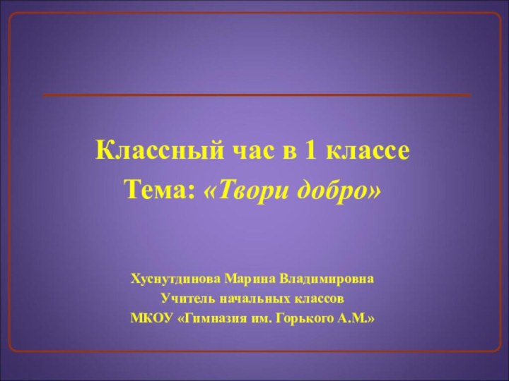 Классный час в 1 классеТема: «Твори добро»  Хуснутдинова Марина ВладимировнаУчитель