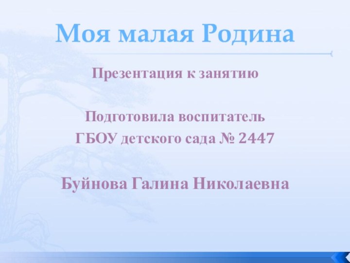 Моя малая РодинаПрезентация к занятиюПодготовила воспитатель ГБОУ детского сада № 2447Буйнова Галина Николаевна