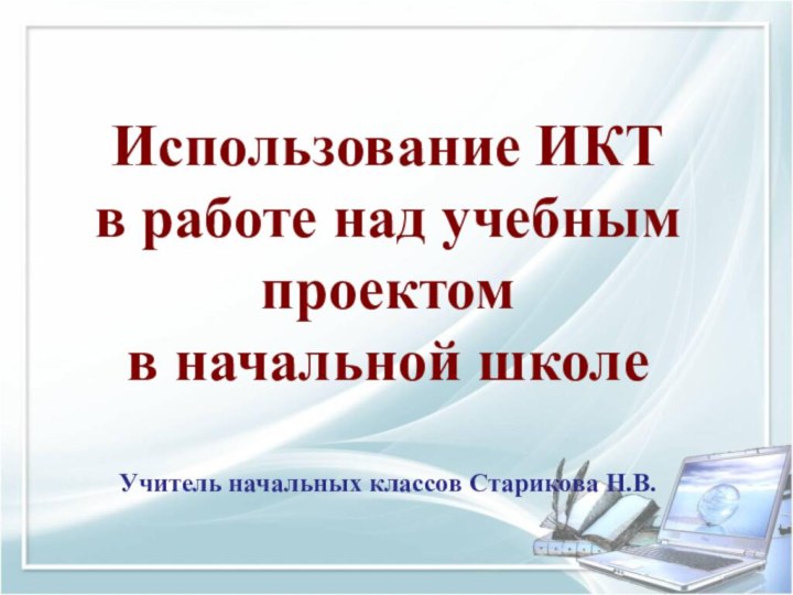 Использование ИКТ  в работе над учебным проектом в начальной школеУчитель начальных классов Старикова Н.В.