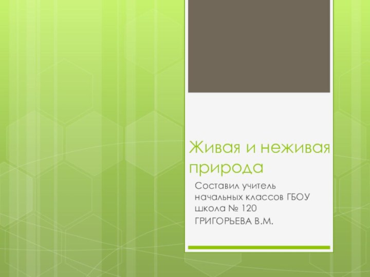 Живая и неживая природаСоставил учитель начальных классов ГБОУ школа № 120ГРИГОРЬЕВА В.М.