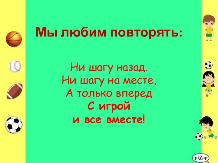 Ни шагу назад.Ни шагу на месте,А только впередС игрой и все вместе!Мы любим повторять: