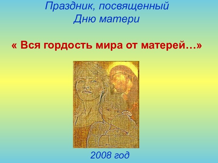 Праздник, посвященный  Дню матери  « Вся гордость мира от матерей…» 2008 год