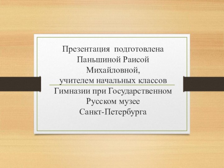 Презентация подготовлена Паньшиной Раисой Михайловной, учителем начальных классов Гимназии при Государственном Русском музее  Санкт-Петербурга