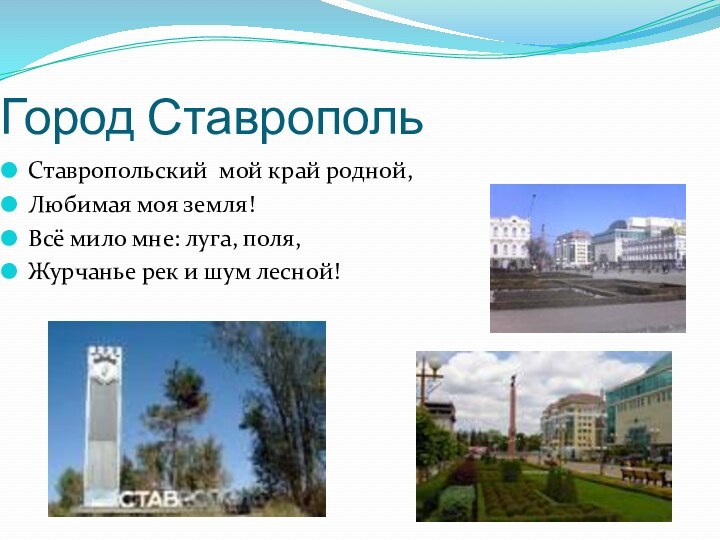 Город СтавропольСтавропольский мой край родной,Любимая моя земля!Всё мило мне: луга, поля,Журчанье рек и шум лесной!