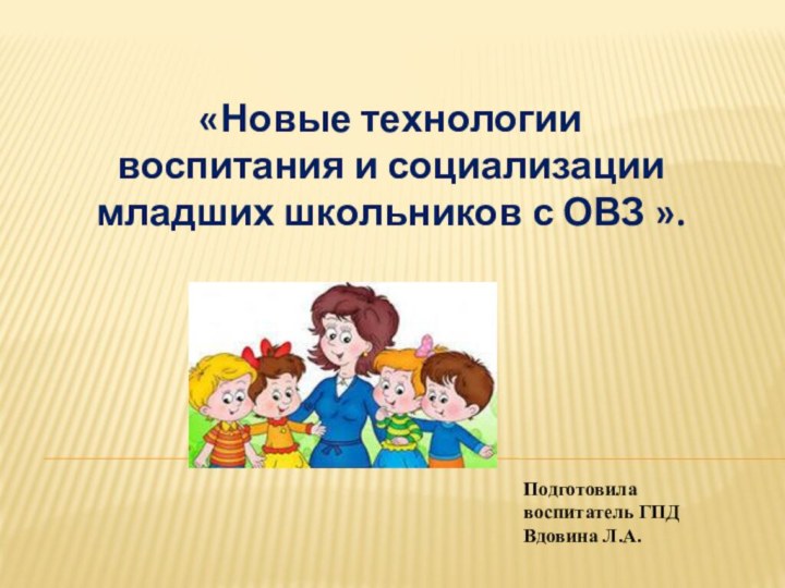 «Новые технологии воспитания и социализации младших школьников с ОВЗ ».Подготовила воспитатель ГПДВдовина Л.А.