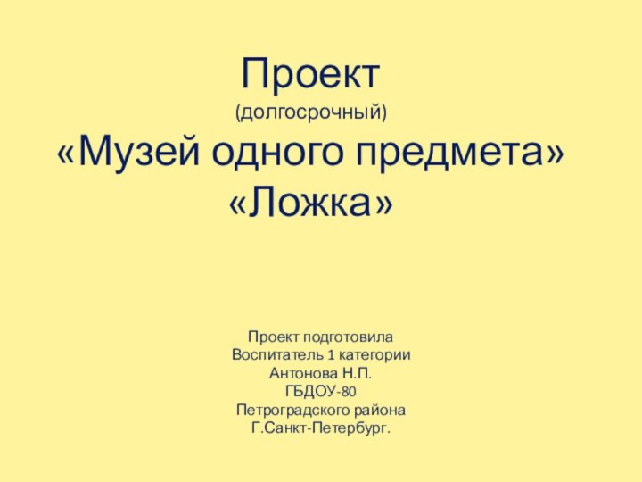 Проект (долгосрочный) «Музей одного предмета» «Ложка»Проект подготовилаВоспитатель 1 категорииАнтонова Н.П.ГБДОУ-80Петроградского районаГ.Санкт-Петербург.