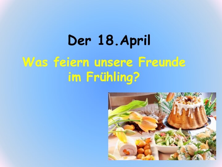 Der 18.AprilWas feiern unsere Freunde im Frühling?