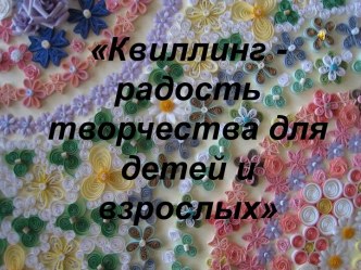 Квиллинг - радость творчества для детей и взрослых презентация к занятию по конструированию, ручному труду (старшая группа)