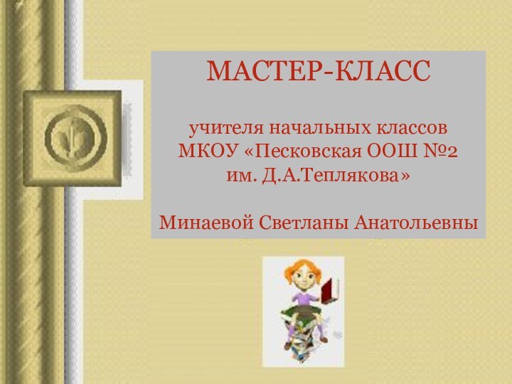 Мастер-классучителя начальных классовИвлеевой Натальи Александровны МАСТЕР-КЛАСС учителя начальных классовМКОУ «Песковская ООШ №2им. Д.А.Теплякова»Минаевой Светланы Анатольевны