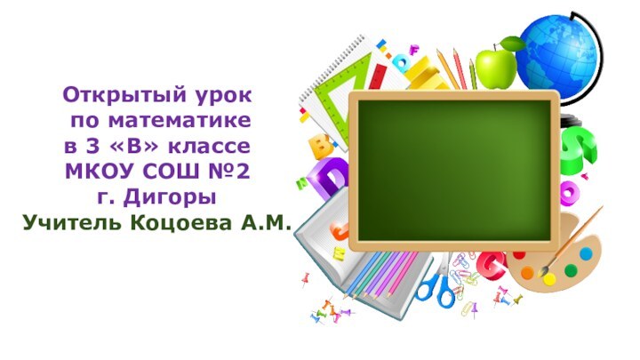 Открытый урок по математике в 3 «В» классе МКОУ СОШ №2 г. ДигорыУчитель Коцоева А.М.