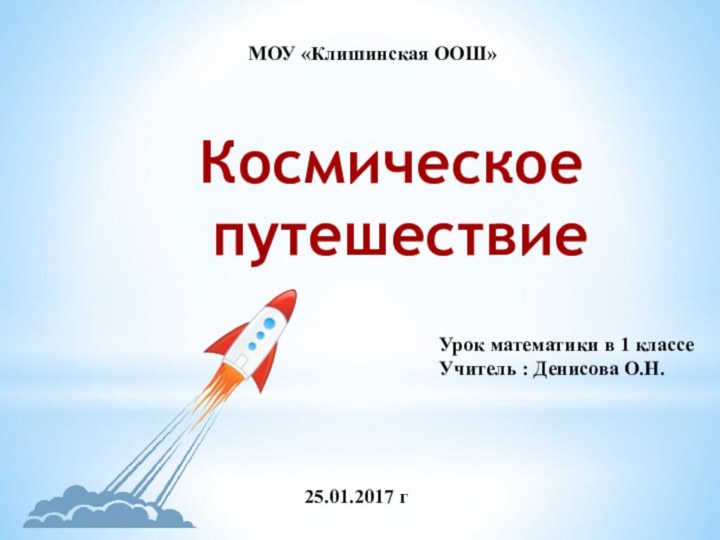 МОУ «Клишинская ООШ»Космическое путешествиеУрок математики в 1 классеУчитель : Денисова О.Н.25.01.2017 г