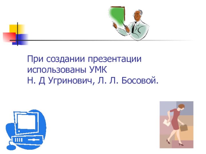 При создании презентации использованы УМК  Н. Д Угринович, Л. Л. Босовой.