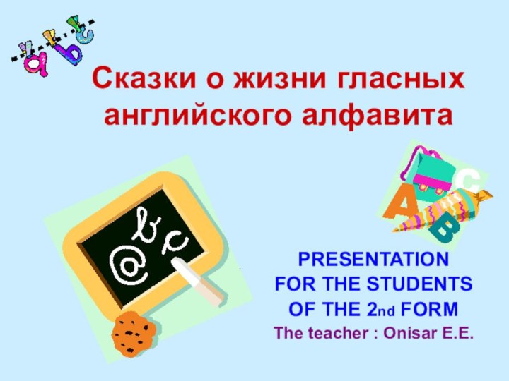 Сказки о жизни гласных английского алфавитаPRESENTATIONFOR THE STUDENTSOF THE 2nd FORMThe teacher : Onisar E.E.