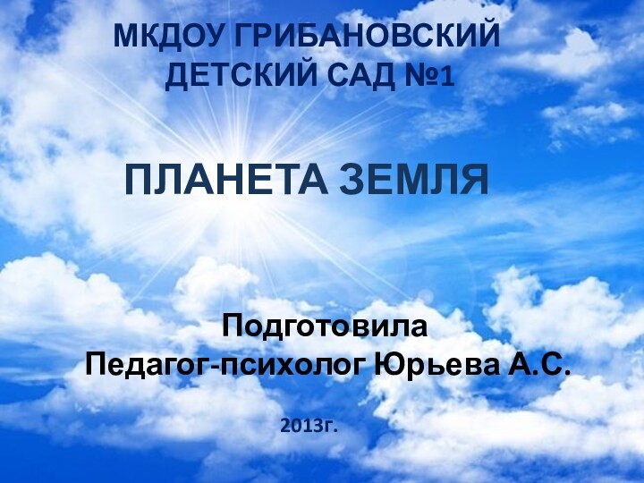 ПЛАНЕТА ЗЕМЛЯМКДОУ ГРИБАНОВСКИЙ ДЕТСКИЙ САД №1Подготовила Педагог-психолог Юрьева А.С.2013г.