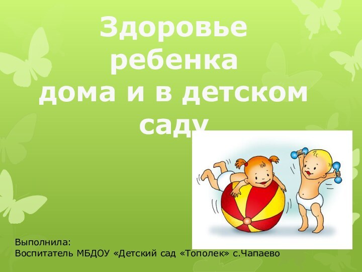 Здоровье ребенкадома и в детском садуВыполнила:Воспитатель МБДОУ «Детский сад «Тополек» с.Чапаево