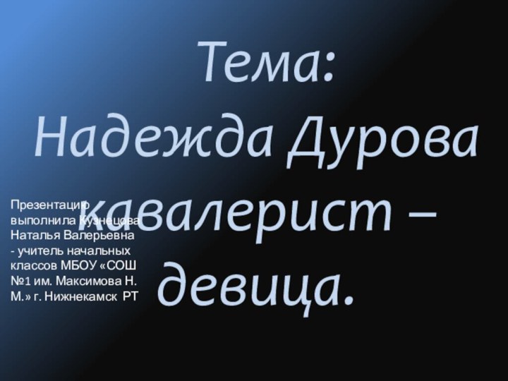 Тема:Надежда Дурова кавалерист – девица.Презентацию выполнила Кузнецова Наталья Валерьевна -