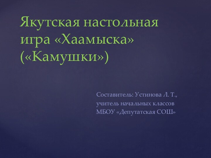 Составитель: Устинова Л. Т.,учитель начальных классов МБОУ «Депутатская СОШ»Якутская настольная игра «Хаамыска» («Камушки»)