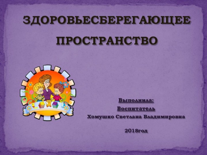 ЗДОРОВЬЕСБЕРЕГАЮЩЕЕ ПРОСТРАНСТВОВыполнила:ВоспитательХомушко Светлана Владимировна2018год