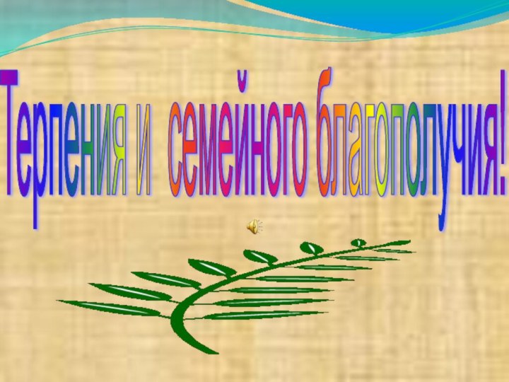 Терпения и семейного благополучия!