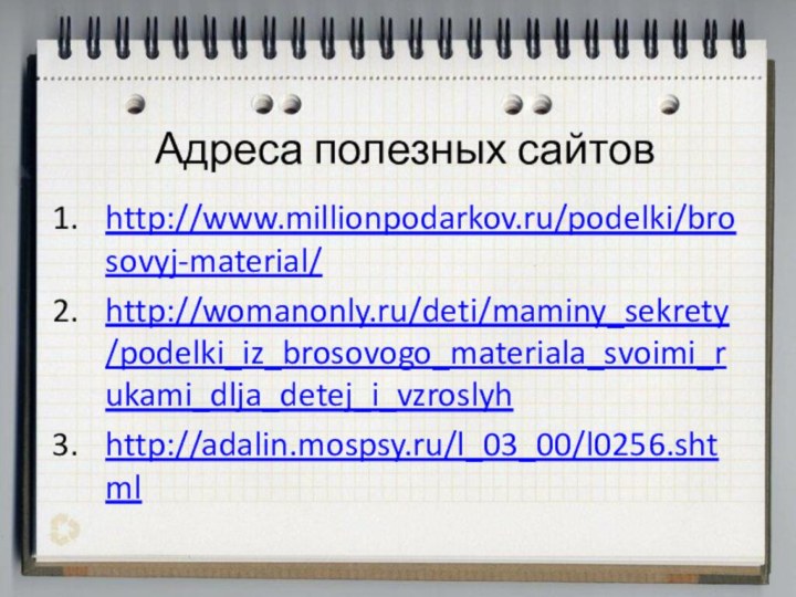 Адреса полезных сайтовhttp://www.millionpodarkov.ru/podelki/brosovyj-material/http://womanonly.ru/deti/maminy_sekrety/podelki_iz_brosovogo_materiala_svoimi_rukami_dlja_detej_i_vzroslyhhttp://adalin.mospsy.ru/l_03_00/l0256.shtml