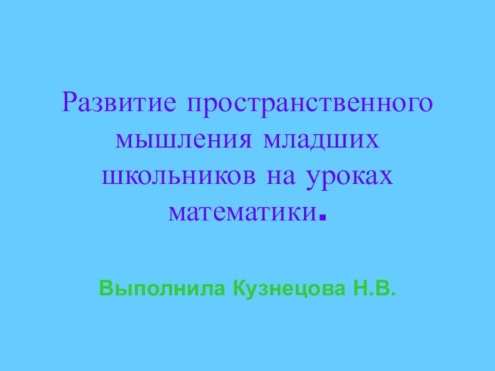 Развитие пространственного мышления младших школьников на уроках математики.Выполнила Кузнецова Н.В.