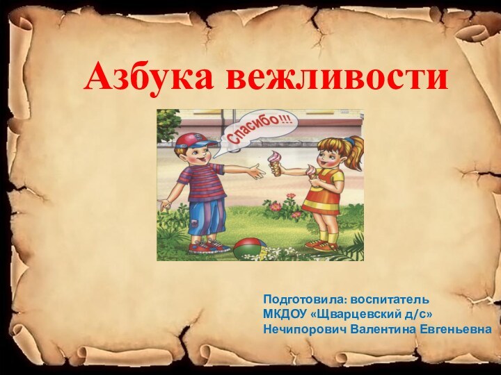 Азбука вежливостиПодготовила: воспитательМКДОУ «Щварцевский д/с»Нечипорович Валентина Евгеньевна