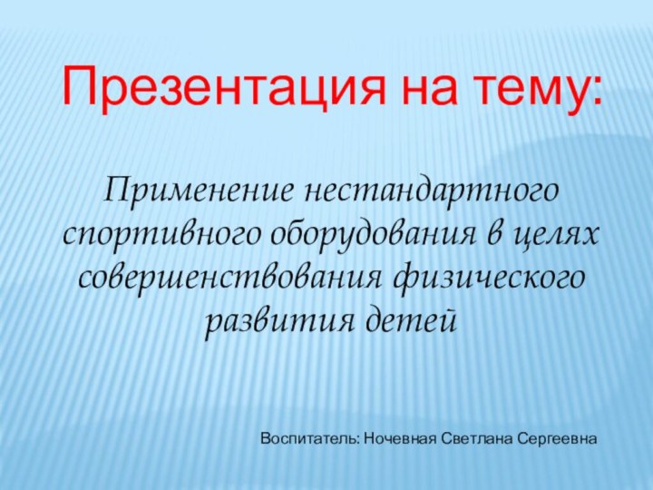 Презентация на тему:Применение нестандартного спортивного оборудования в целях совершенствования физического развития детейВоспитатель: Ночевная Светлана Сергеевна