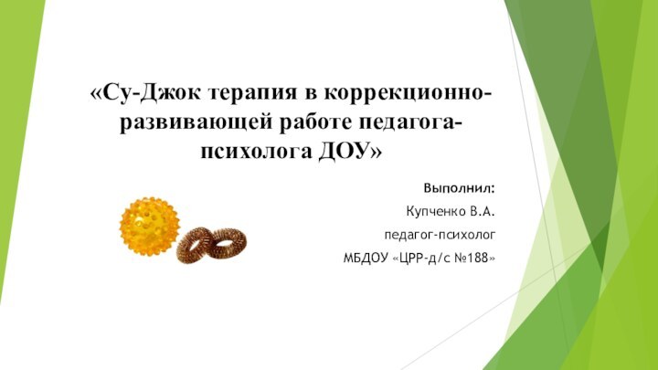 «Cу-Джок терапия в коррекционно-развивающей работе педагога-психолога ДОУ» Выполнил:Купченко В.А.педагог-психолог МБДОУ «ЦРР-д/с №188»