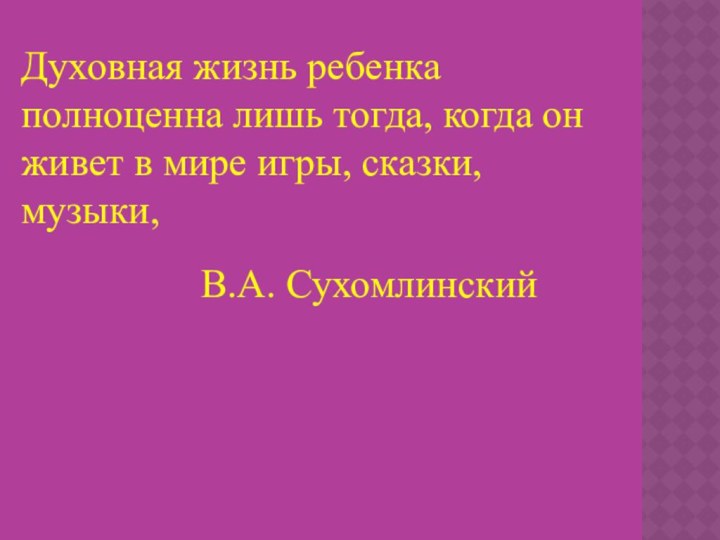 Духовная жизнь ребенка полноценна лишь тогда, когда он живет в мире игры, сказки, музыки, В.А. Сухомлинский