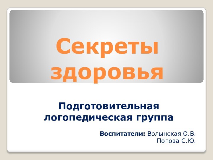 Секреты здоровьяПодготовительная логопедическая группаВоспитатели: Волынская О.В.  Попова С.Ю.