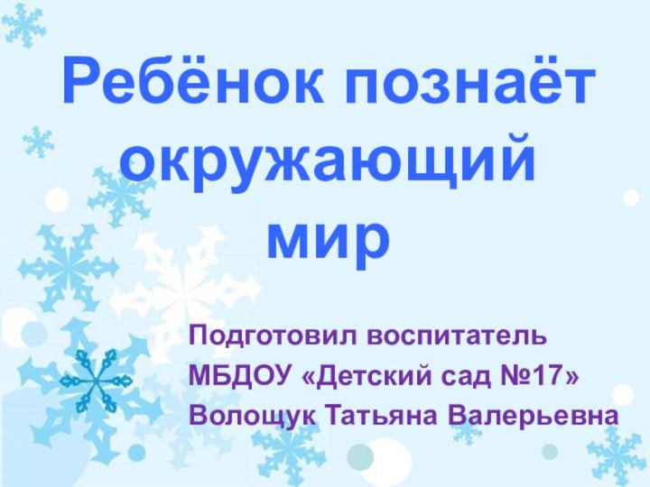 Ребёнок познаёт окружающий мир Подготовил воспитатель МБДОУ «Детский сад №17» Волощук Татьяна Валерьевна