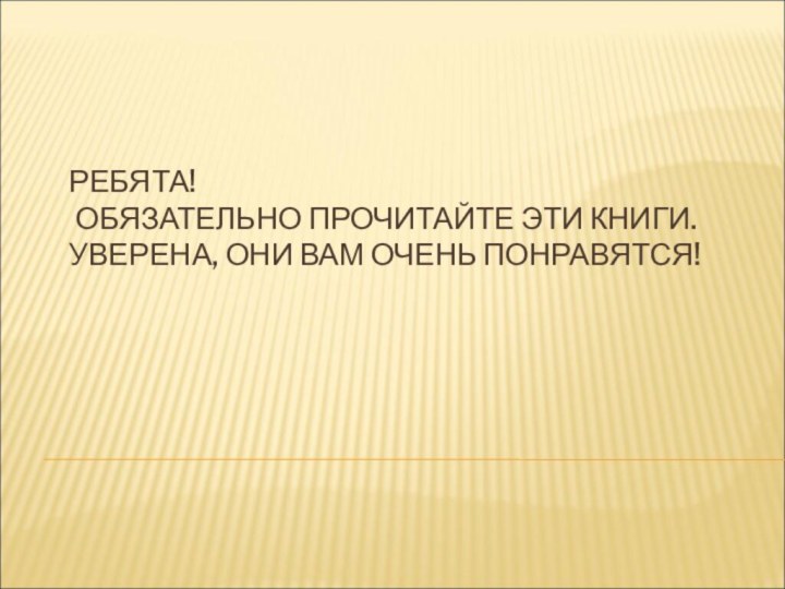 РЕБЯТА!  ОБЯЗАТЕЛЬНО ПРОЧИТАЙТЕ ЭТИ КНИГИ. УВЕРЕНА, ОНИ ВАМ ОЧЕНЬ ПОНРАВЯТСЯ!