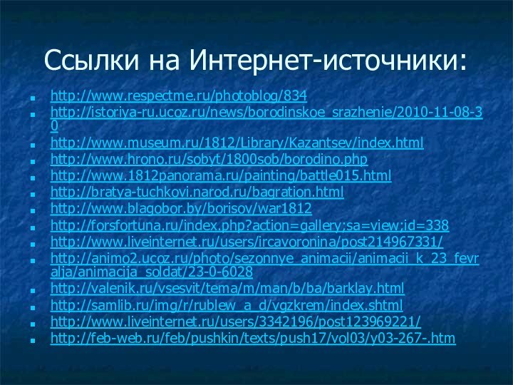 Ссылки на Интернет-источники:http://www.respectme.ru/photoblog/834http://istoriya-ru.ucoz.ru/news/borodinskoe_srazhenie/2010-11-08-30http://www.museum.ru/1812/Library/Kazantsev/index.htmlhttp://www.hrono.ru/sobyt/1800sob/borodino.phphttp://www.1812panorama.ru/painting/battle015.htmlhttp://bratya-tuchkovi.narod.ru/bagration.htmlhttp://www.blagobor.by/borisov/war1812http://forsfortuna.ru/index.php?action=gallery;sa=view;id=338http://www.liveinternet.ru/users/ircavoronina/post214967331/http://animo2.ucoz.ru/photo/sezonnye_animacii/animacii_k_23_fevralja/animacija_soldat/23-0-6028http://valenik.ru/vsesvit/tema/m/man/b/ba/barklay.htmlhttp://samlib.ru/img/r/rublew_a_d/vgzkrem/index.shtmlhttp://www.liveinternet.ru/users/3342196/post123969221/http://feb-web.ru/feb/pushkin/texts/push17/vol03/y03-267-.htm