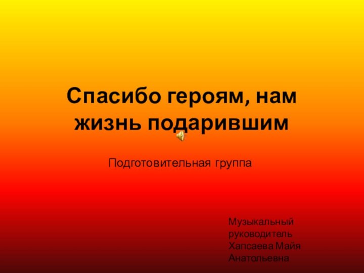 Спасибо героям, нам жизнь подарившимМузыкальный руководительХапсаева Майя АнатольевнаПодготовительная группа