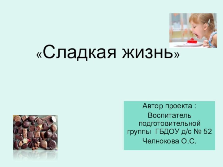 «Сладкая жизнь» Автор проекта :Воспитатель подготовительной группы ГБДОУ д/с № 52Челнокова О.С.