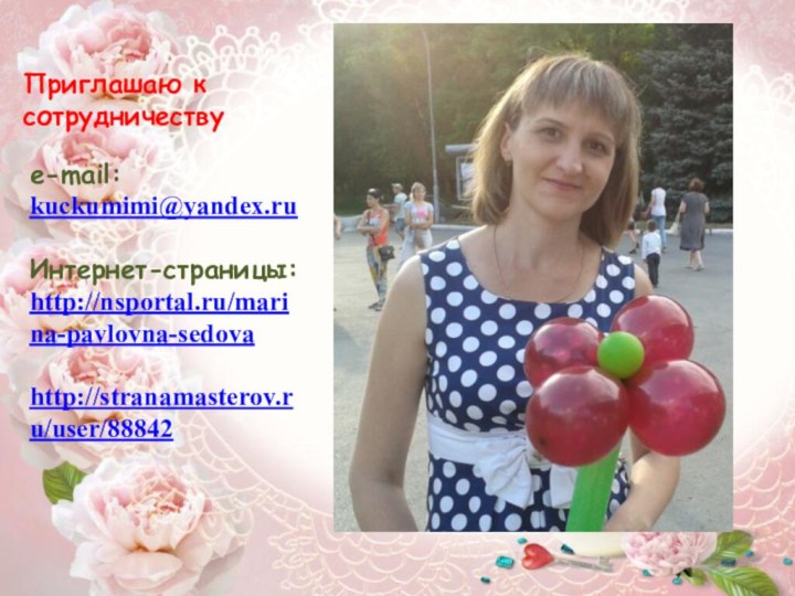 Приглашаю к сотрудничествуe-mail: kuckumimi@yandex.ruИнтернет-страницы:http://nsportal.ru/marina-pavlovna-sedovahttp://stranamasterov.ru/user/88842