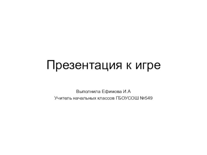 Презентация к игреВыполнила Ефимова И.АУчитель начальных классов ГБОУСОШ №549