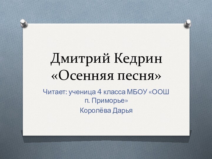 Дмитрий Кедрин  «Осенняя песня»Читает: ученица 4 класса МБОУ «ООШ п. Приморье»Королёва Дарья