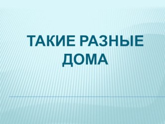 Презентация Такие разные дома Старшая группа. презентация к уроку по окружающему миру (старшая группа)