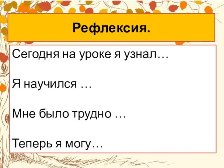 Рефлексия. Сегодня на уроке я узнал…Я научился …Мне было трудно …Теперь я могу…