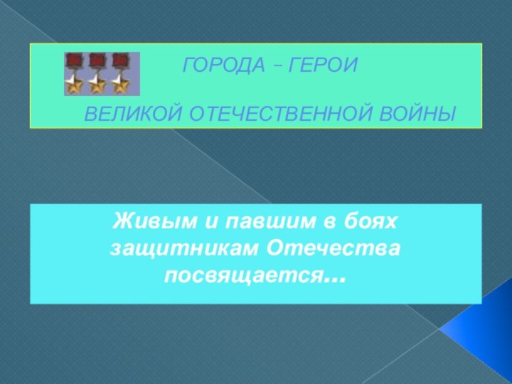 ГОРОДА – ГЕРОИ  ВЕЛИКОЙ ОТЕЧЕСТВЕННОЙ ВОЙНЫЖивым и павшим в боях защитникам Отечества посвящается...