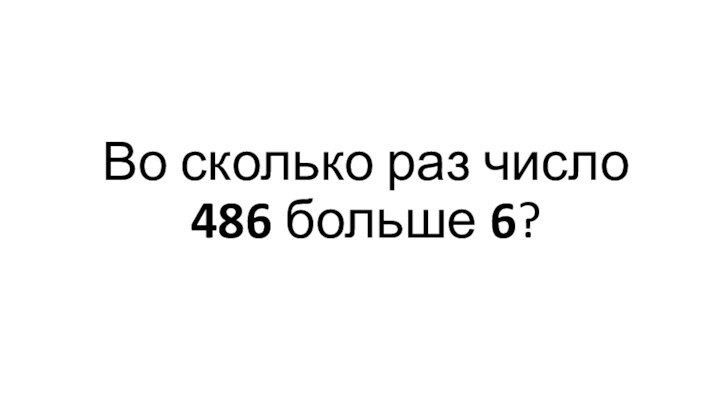 Во сколько раз число 486 больше 6?