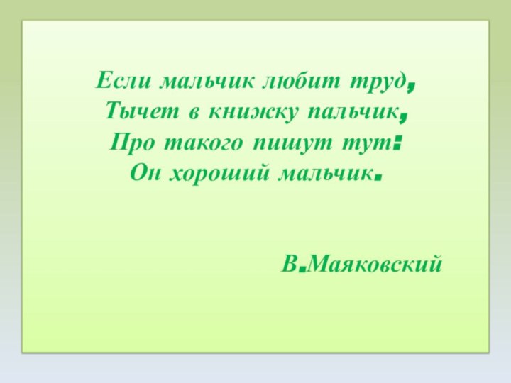 Если мальчик любит труд, Тычет в книжку пальчик, Про такого пишут тут: