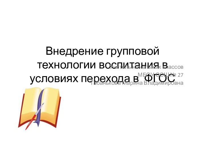 Внедрение групповой технологии воспитания в условиях перехода в ФГОСУчитель начальных классовМБОУ СОШ № 27Табанькова Марина Владимировна