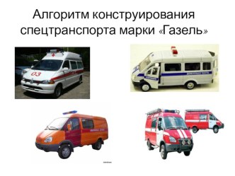 Алгоритм конструирования спецтранспорта марки Газель презентация к уроку по конструированию, ручному труду (подготовительная группа)