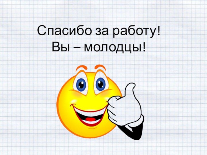 Спасибо за работу! Вы – молодцы!