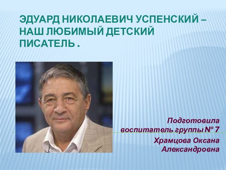 Эдуард Николаевич Успенский – наш любимый детский писатель .Подготовила воспитатель группы № 7Храмцова Оксана Александровна